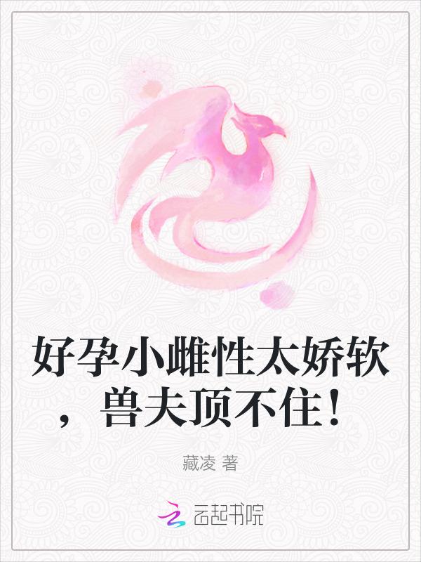 好孕小雌性太嬌軟,獸夫頂不住!